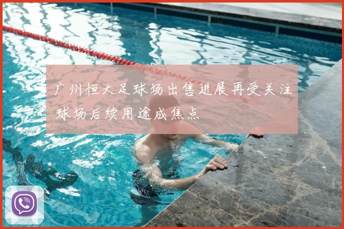 广州恒大足球场出售进展再受关注 球场后续用途成焦点
