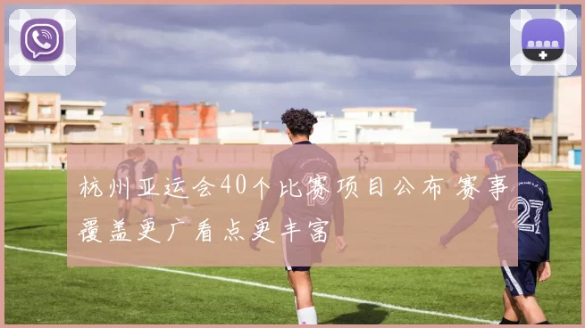 杭州亚运会40个比赛项目公布 赛事覆盖更广看点更丰富