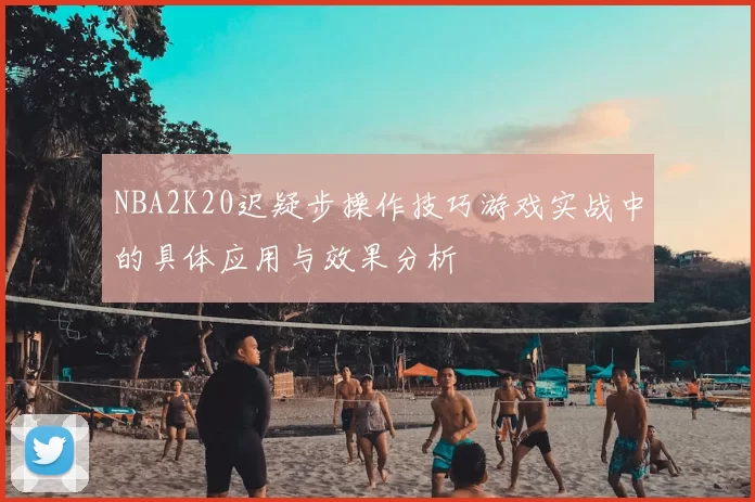 NBA2K20迟疑步操作技巧游戏实战中的具体应用与效果分析