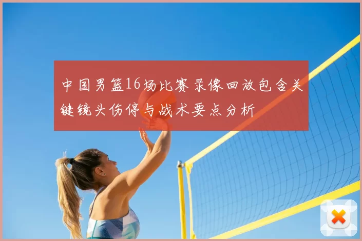 中国男篮16场比赛录像回放包含关键镜头伤停与战术要点分析