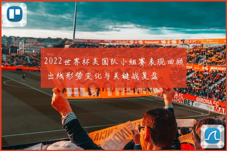 2022世界杯美国队小组赛表现回顾 出线形势变化与关键战复盘