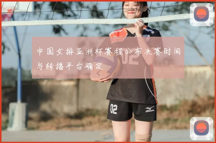 中国女排亚洲杯赛程公布决赛时间与转播平台确定