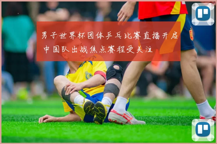 男子世界杯团体乒乓比赛直播开启 中国队出战焦点赛程受关注