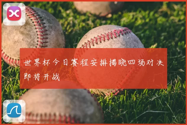世界杯今日赛程安排揭晓四场对决即将开战