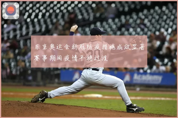 东京奥运会新冠防疫措施成效显著赛事期间疫情平稳过渡