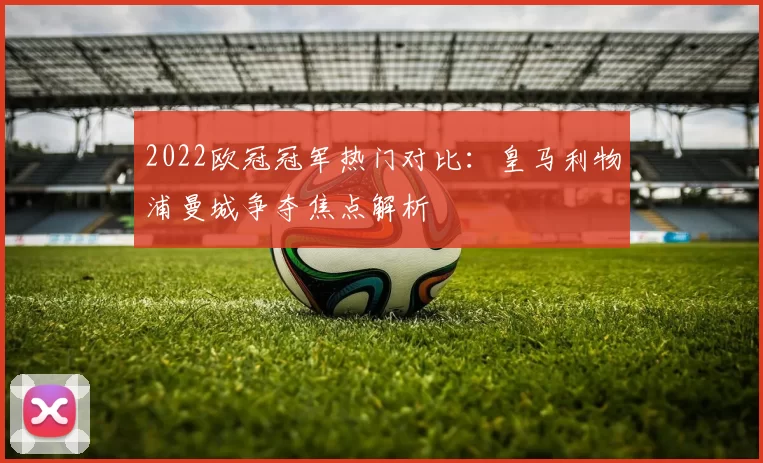 2022欧冠冠军热门对比：皇马利物浦曼城争夺焦点解析