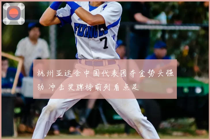杭州亚运会中国代表团夺金势头强劲 冲击奖牌榜前列看点足