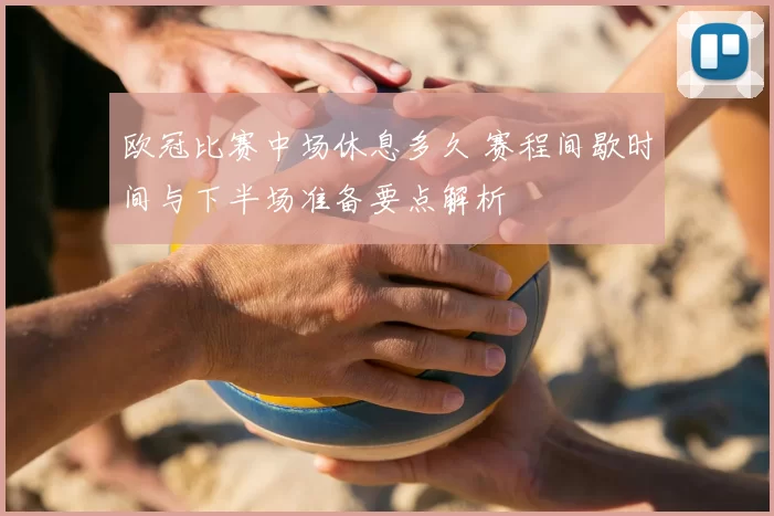 欧冠比赛中场休息多久 赛程间歇时间与下半场准备要点解析