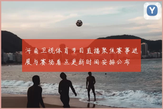 河南卫视体育节目直播聚焦赛事进展与赛场看点更新时间安排公布