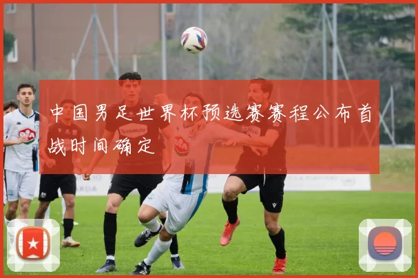 中国男足世界杯预选赛赛程公布首战时间确定