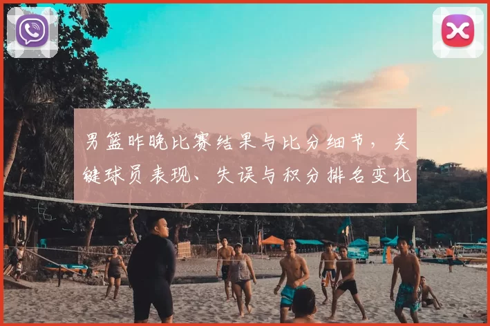 男篮昨晚比赛结果与比分细节，关键球员表现、失误与积分排名变化影响出线