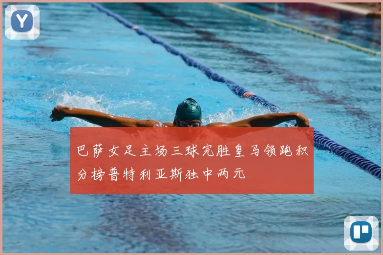 巴萨女足主场三球完胜皇马领跑积分榜普特利亚斯独中两元