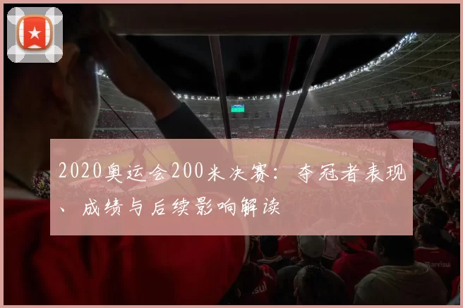 2020奥运会200米决赛：夺冠者表现、成绩与后续影响解读