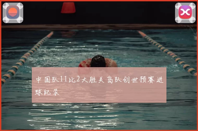 中国队11比2大胜关岛队创世预赛进球纪录
