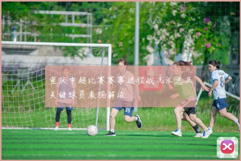 重庆中超比赛赛事进程战况汇总及关键球员表现解读