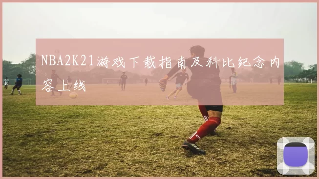 NBA2K21游戏下载指南及科比纪念内容上线