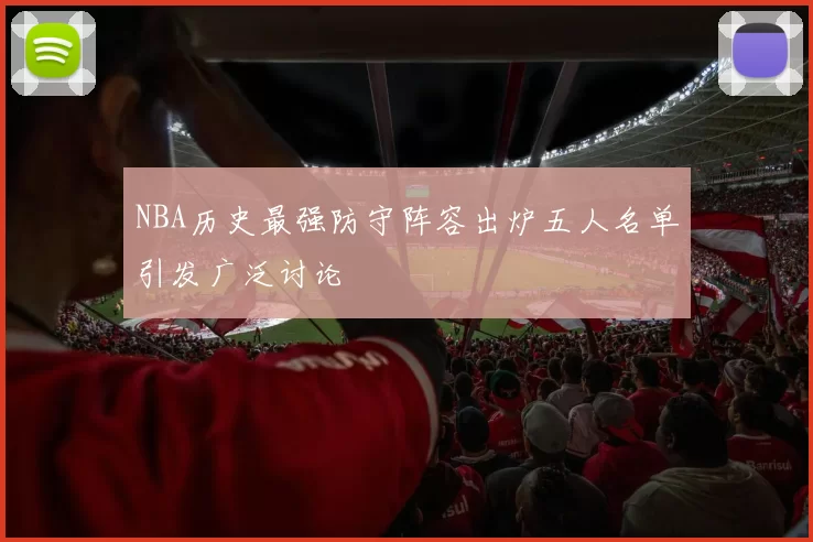 NBA历史最强防守阵容出炉五人名单引发广泛讨论