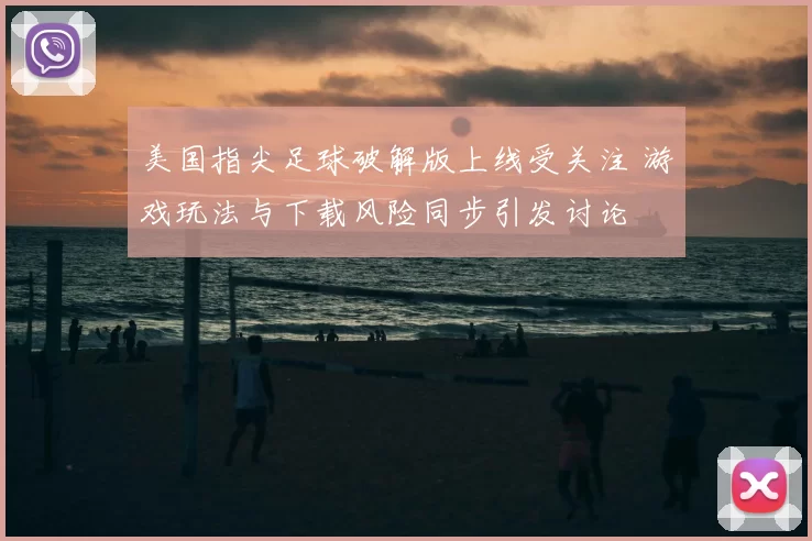 美国指尖足球破解版上线受关注 游戏玩法与下载风险同步引发讨论