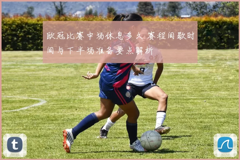 欧冠比赛中场休息多久 赛程间歇时间与下半场准备要点解析