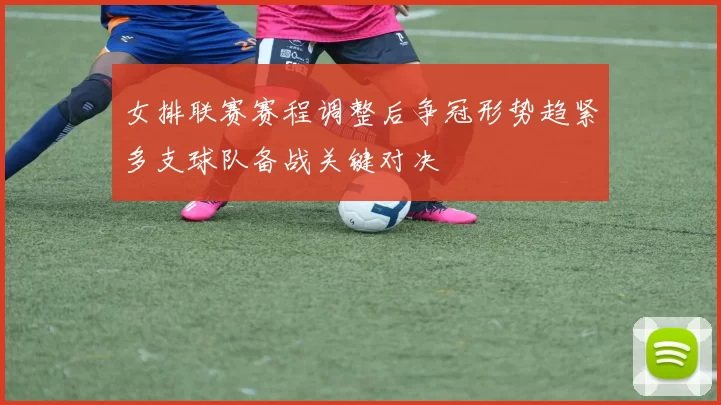 女排联赛赛程调整后争冠形势趋紧多支球队备战关键对决