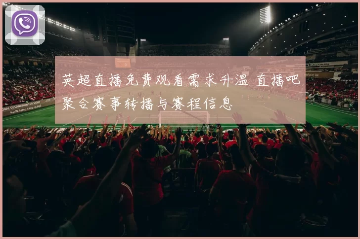 英超直播免费观看需求升温 直播吧聚合赛事转播与赛程信息