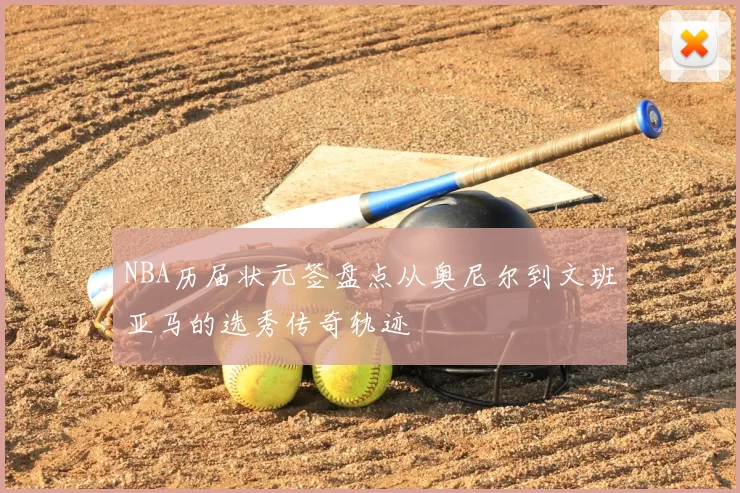 NBA历届状元签盘点从奥尼尔到文班亚马的选秀传奇轨迹