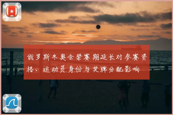 俄罗斯冬奥会禁赛期延长对参赛资格、运动员身份与奖牌分配影响