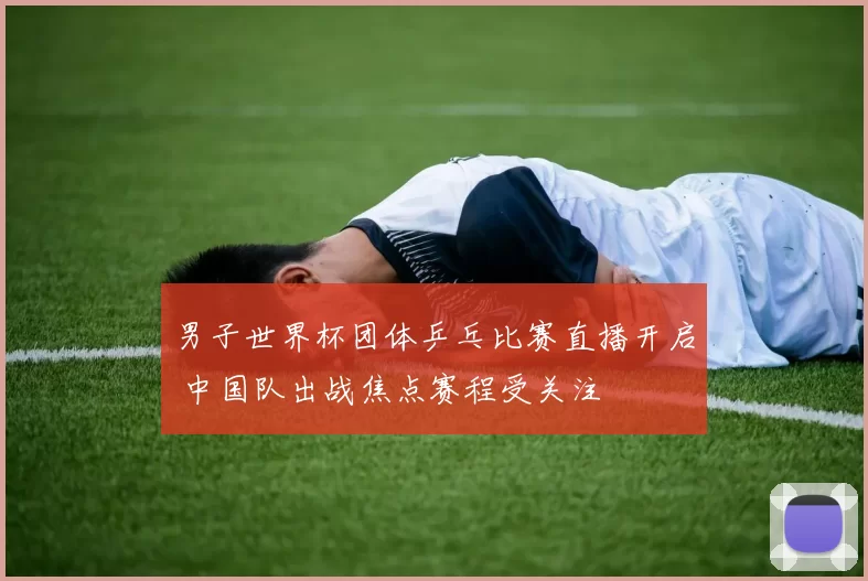 男子世界杯团体乒乓比赛直播开启 中国队出战焦点赛程受关注