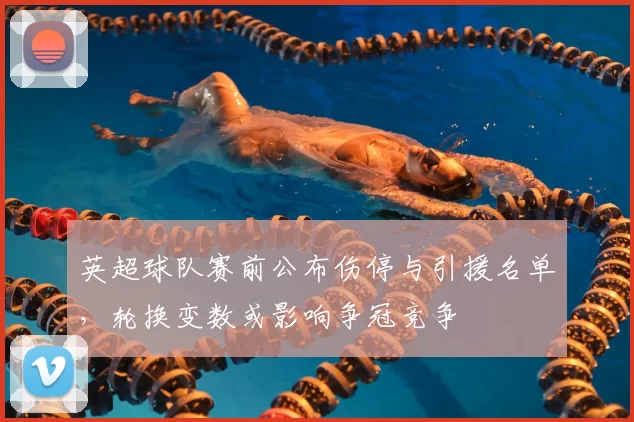 英超球队赛前公布伤停与引援名单，轮换变数或影响争冠竞争