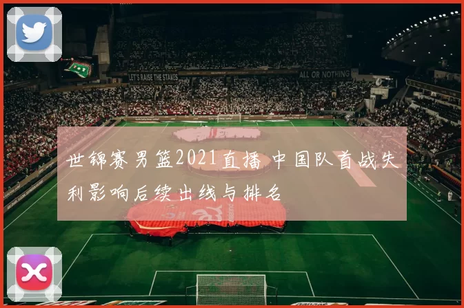 世锦赛男篮2021直播 中国队首战失利影响后续出线与排名