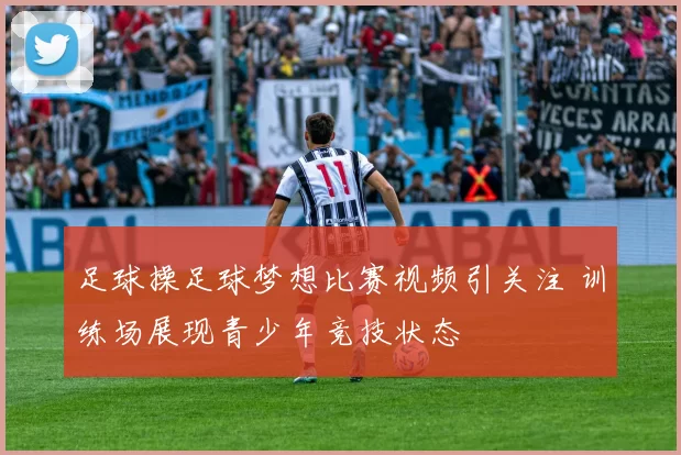 足球操足球梦想比赛视频引关注 训练场展现青少年竞技状态