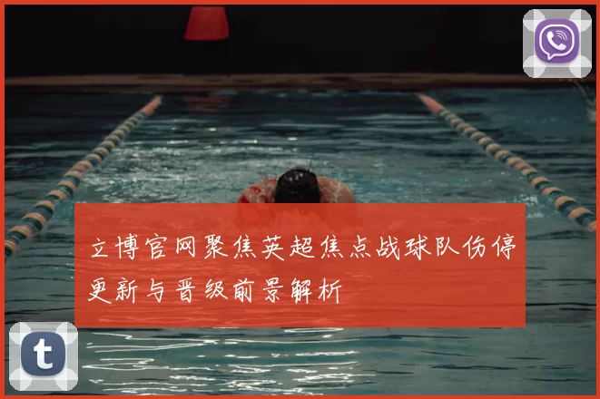 立博官网聚焦英超焦点战球队伤停更新与晋级前景解析