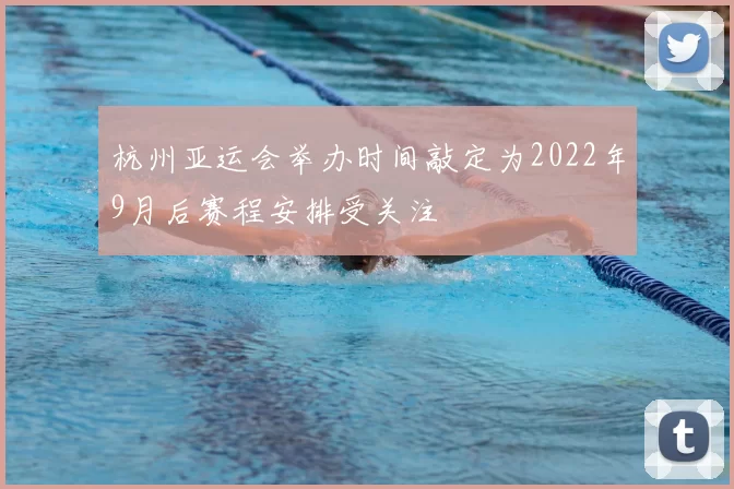 杭州亚运会举办时间敲定为2022年9月后赛程安排受关注