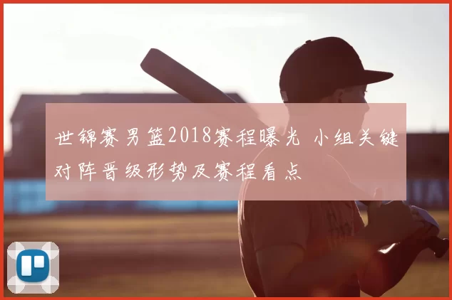 世锦赛男篮2018赛程曝光 小组关键对阵晋级形势及赛程看点