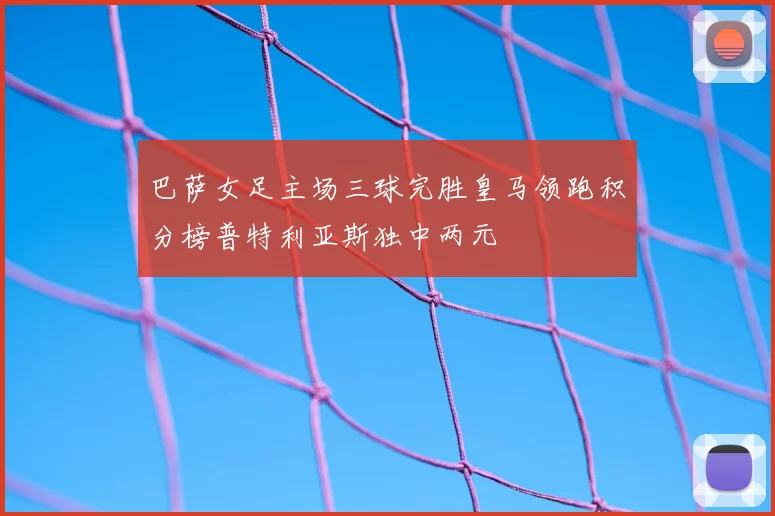 巴萨女足主场三球完胜皇马领跑积分榜普特利亚斯独中两元