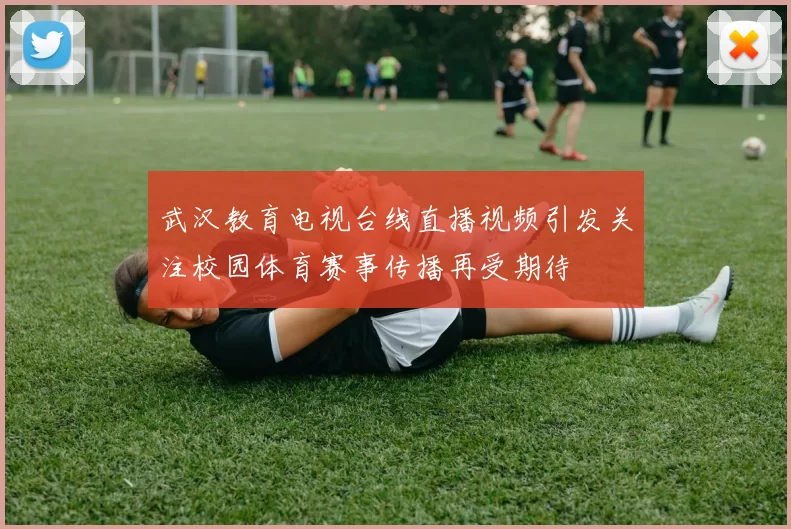 武汉教育电视台线直播视频引发关注校园体育赛事传播再受期待