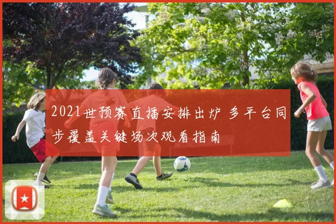 2021世预赛直播安排出炉 多平台同步覆盖关键场次观看指南