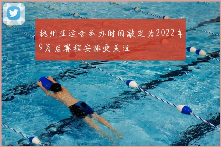 杭州亚运会举办时间敲定为2022年9月后赛程安排受关注