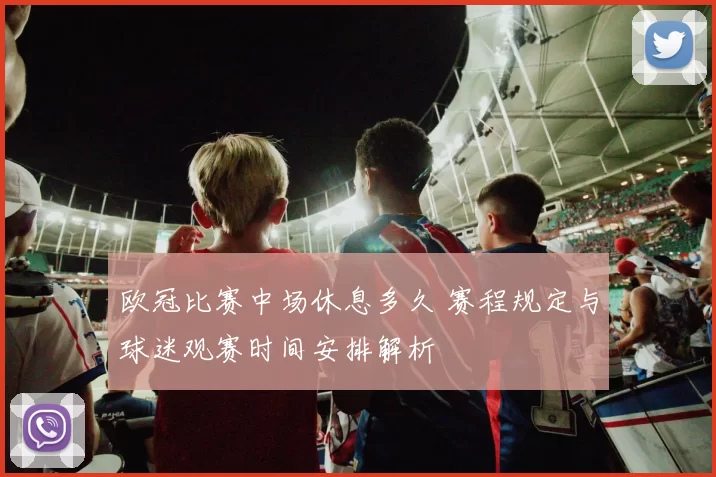 欧冠比赛中场休息多久 赛程规定与球迷观赛时间安排解析