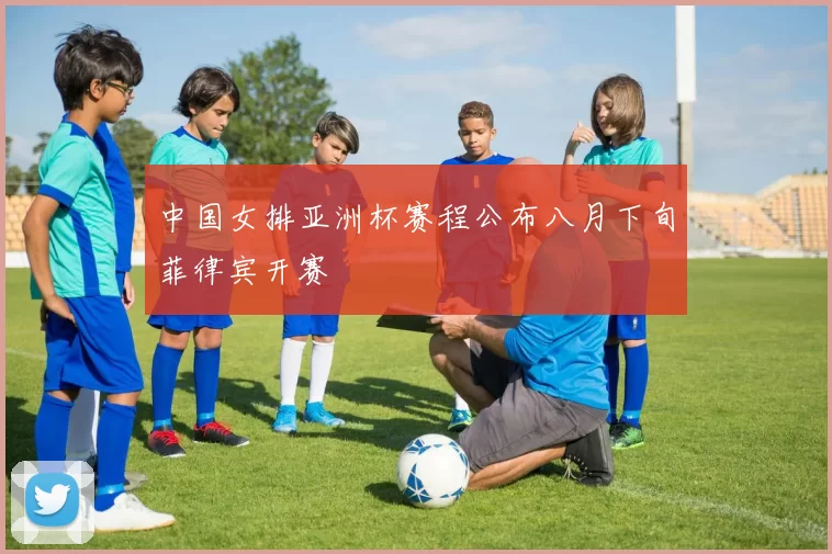 中国女排亚洲杯赛程公布八月下旬菲律宾开赛