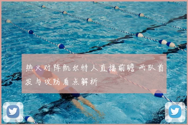 热火对阵凯尔特人直播前瞻 两队首发与攻防看点解析