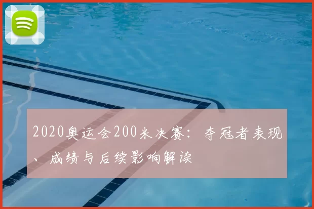 2020奥运会200米决赛：夺冠者表现、成绩与后续影响解读