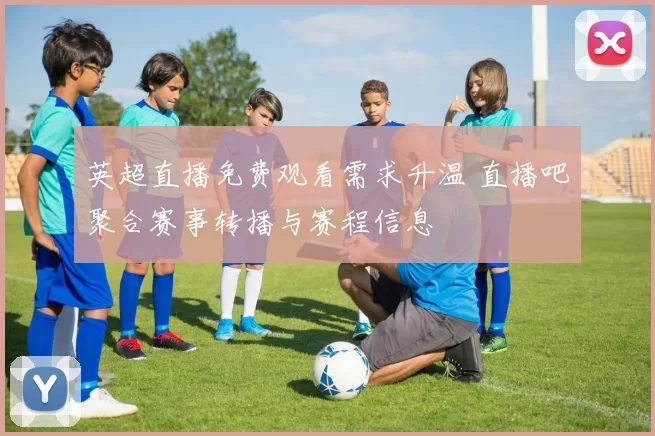 英超直播免费观看需求升温 直播吧聚合赛事转播与赛程信息