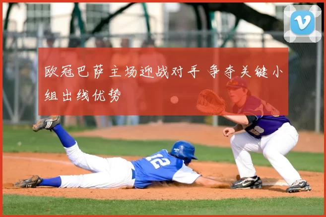 欧冠巴萨主场迎战对手 争夺关键小组出线优势