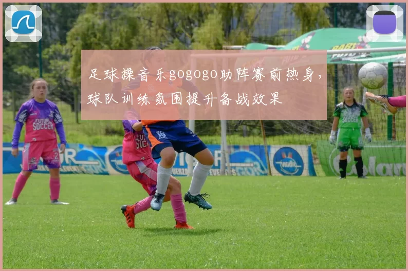 足球操音乐gogogo助阵赛前热身，球队训练氛围提升备战效果