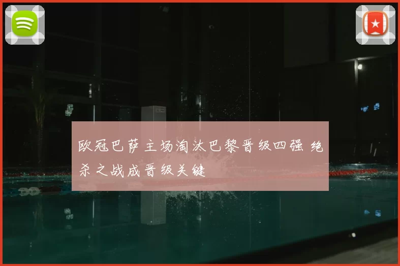 欧冠巴萨主场淘汰巴黎晋级四强 绝杀之战成晋级关键