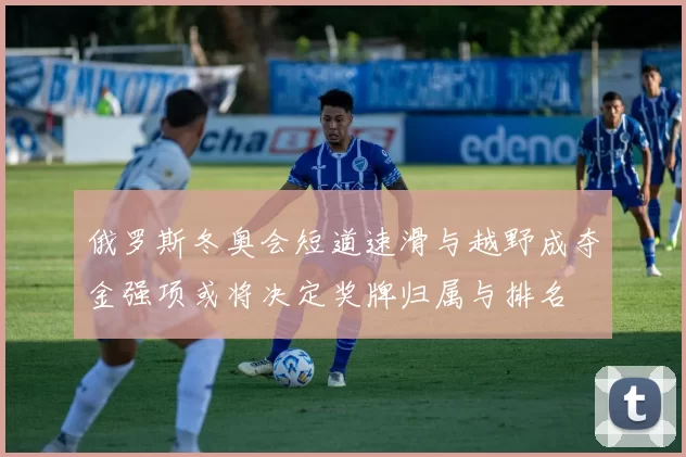 俄罗斯冬奥会短道速滑与越野成夺金强项或将决定奖牌归属与排名
