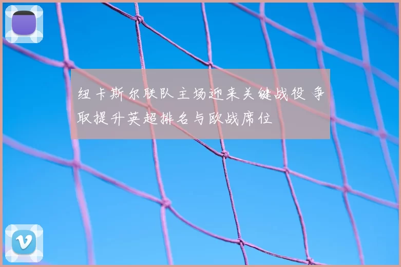 纽卡斯尔联队主场迎来关键战役 争取提升英超排名与欧战席位