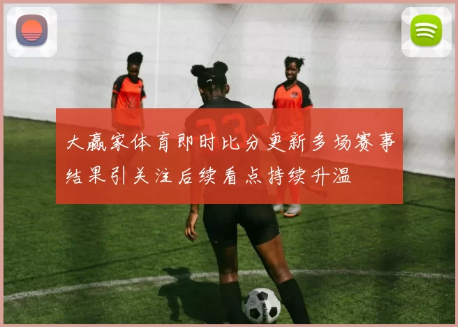 大赢家体育即时比分更新多场赛事结果引关注后续看点持续升温