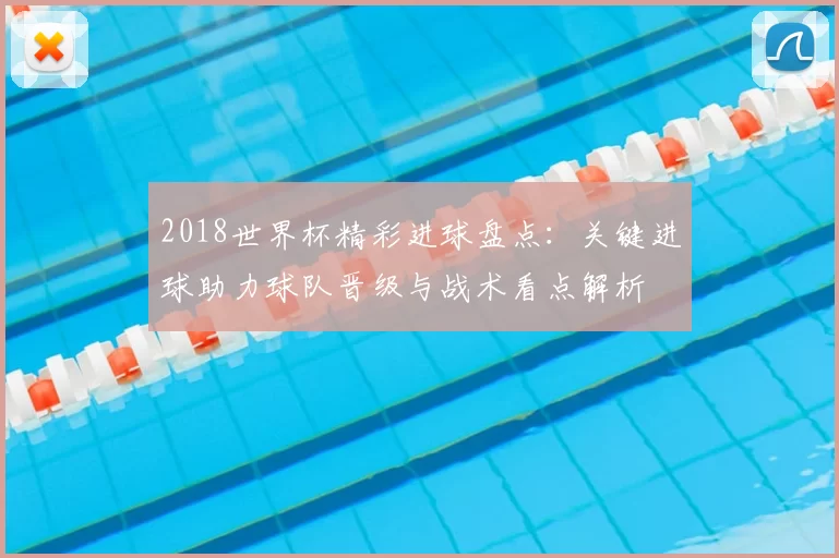 2018世界杯精彩进球盘点:关键进球助力球队晋级与战术看点解析